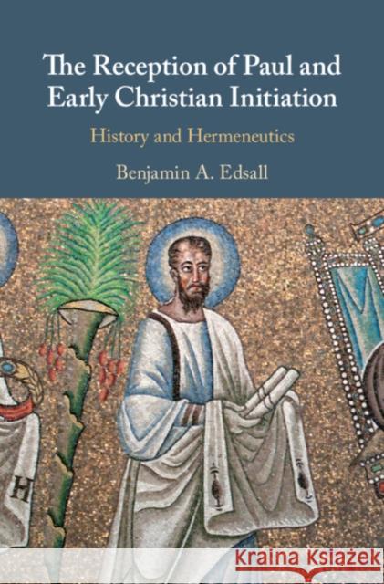 The Reception of Paul and Early Christian Initiation: History and Hermeneutics Benjamin Edsall 9781108471312