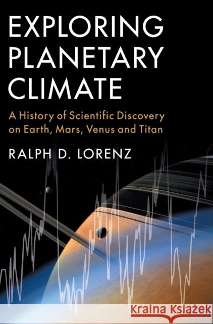 Exploring Planetary Climate: A History of Scientific Discovery on Earth, Mars, Venus and Titan Ralph D. Lorenz 9781108471541 Cambridge University Press