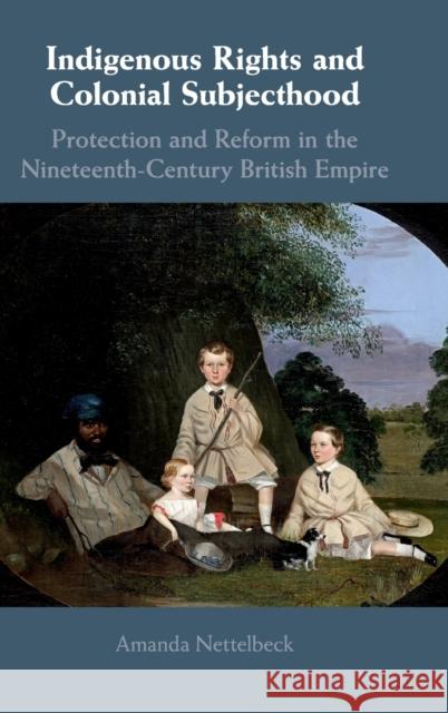 Indigenous Rights and Colonial Subjecthood: Protection and Reform in the Nineteenth-Century British Empire Amanda Nettelbeck 9781108471756 Cambridge University Press