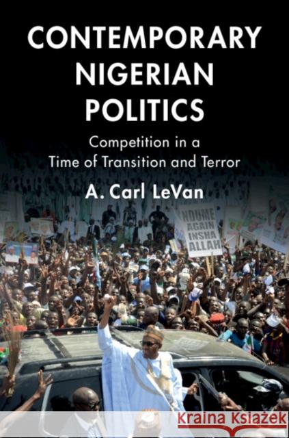 Contemporary Nigerian Politics: Competition in a Time of Transition and Terror A. Carl Levan 9781108472494 Cambridge University Press