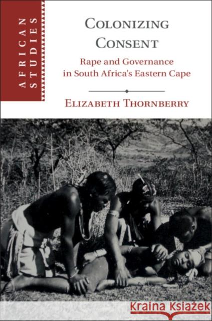 Colonizing Consent: Rape and Governance in South Africa's Eastern Cape Elizabeth Thornberry 9781108472807 Cambridge University Press