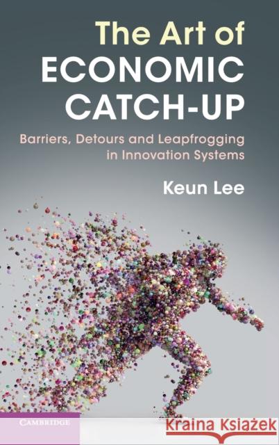 The Art of Economic Catch-Up: Barriers, Detours and Leapfrogging in Innovation Systems Keun Lee 9781108472876 Cambridge University Press