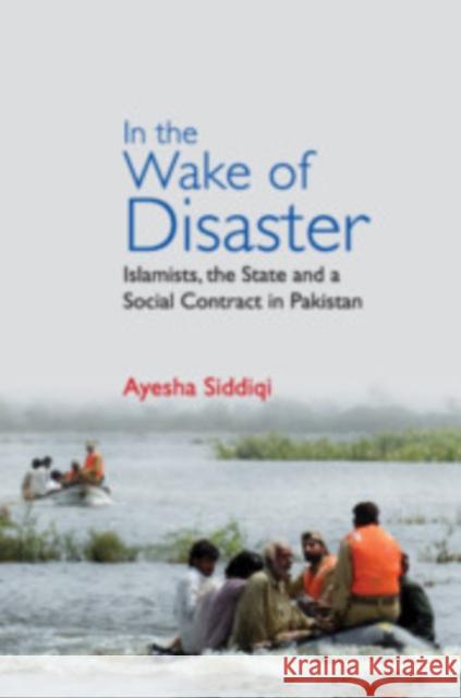 In the Wake of Disaster: Islamists, the State and a Social Contract in Pakistan Ayesha Siddiqi 9781108472920 Cambridge University Press