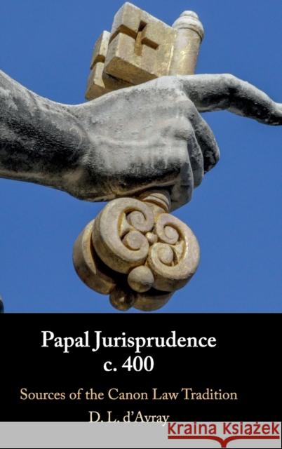 Papal Jurisprudence C. 400: Sources of the Canon Law Tradition D. L. D'Avray 9781108472937