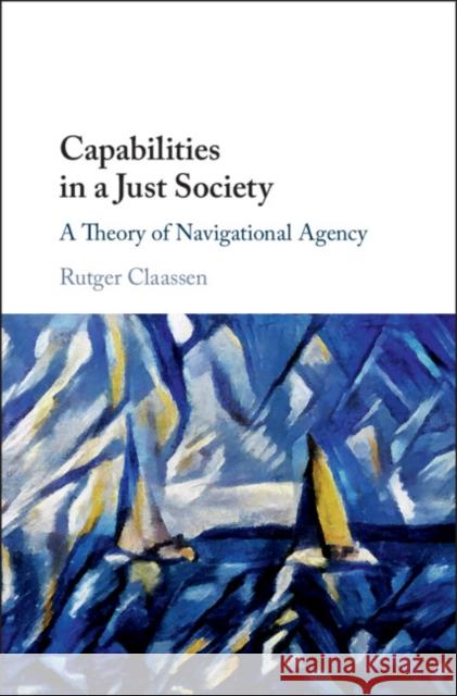 Capabilities in a Just Society: A Theory of Navigational Agency Rutger Claassen 9781108473262 Cambridge University Press