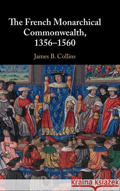 The French Monarchical Commonwealth, 1356-1560 James B. (Georgetown University, Washington DC) Collins 9781108473309 Cambridge University Press