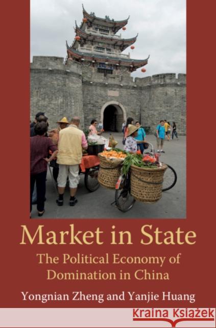 Market in State: The Political Economy of Domination in China Yongnian Zheng Yanjie Huang 9781108473446