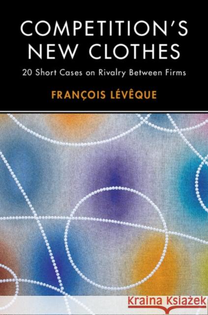 Competition's New Clothes: 20 Short Cases on Rivalry Between Firms Francois Leveque 9781108473590