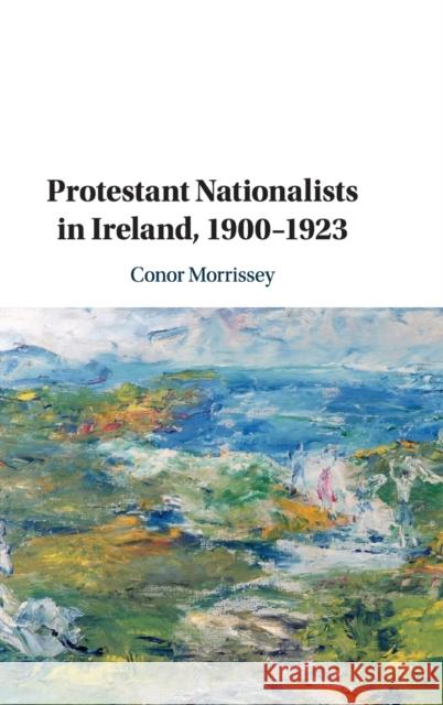 Protestant Nationalists in Ireland, 1900-1923 Conor Morrissey 9781108473866 Cambridge University Press