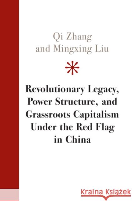 Revolutionary Legacy, Power Structure, and Grassroots Capitalism Under the Red Flag in China Qi Zhang Mingxing Liu 9781108474924 Cambridge University Press