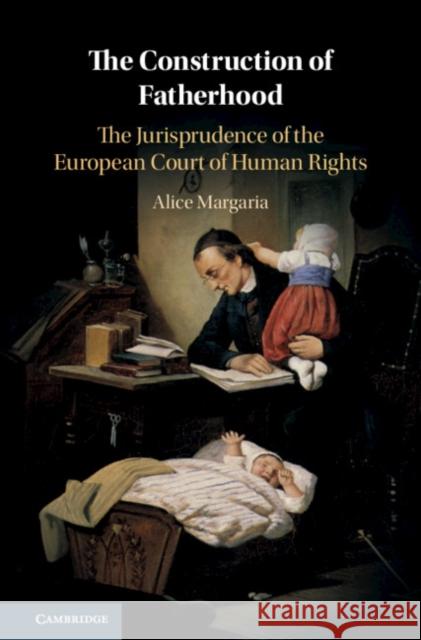 The Construction of Fatherhood: The Jurisprudence of the European Court of Human Rights Alice Margaria 9781108475099