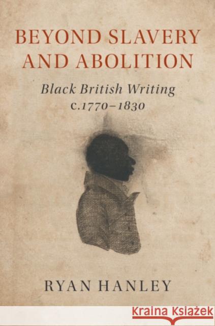 Beyond Slavery and Abolition: Black British Writing, C.1770-1830 Ryan Hanley 9781108475655