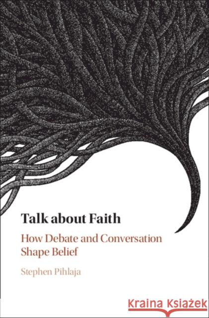 Talk about Faith: How Debate and Conversation Shape Belief Pihlaja, Stephen 9781108475990