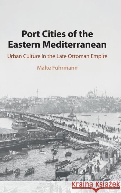 Port Cities of the Eastern Mediterranean: Urban Culture in the Late Ottoman Empire Malte Fuhrmann 9781108477376