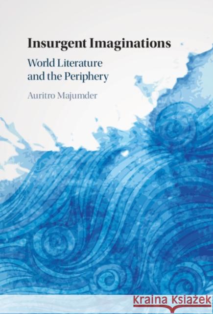 Insurgent Imaginations: World Literature and the Periphery Auritro Majumder (University of Houston) 9781108477574