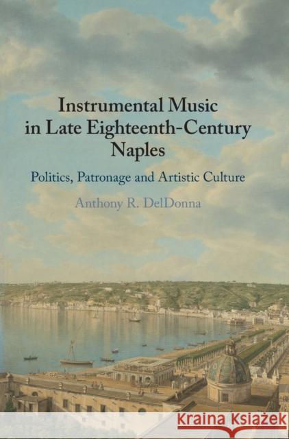 Instrumental Music in Late Eighteenth-Century Naples: Politics, Patronage and Artistic Culture Anthony R. Deldonna 9781108477611 Cambridge University Press