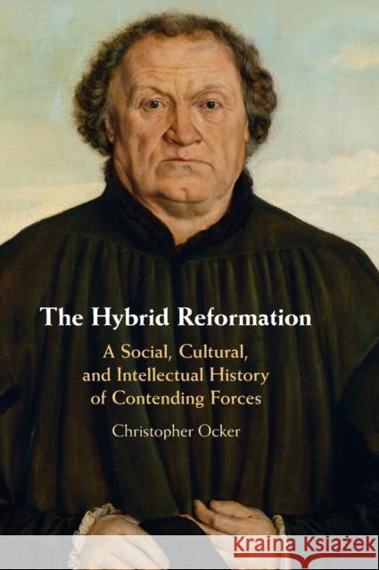 The Hybrid Reformation: A Social, Cultural, and Intellectual History of Contending Forces Christopher Ocker 9781108477970
