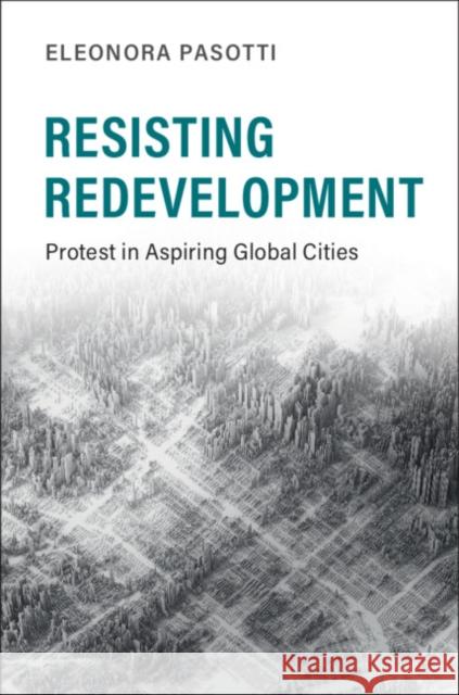 Resisting Redevelopment: Protest in Aspiring Global Cities Eleonora Pasotti (University of California, Santa Cruz) 9781108478021