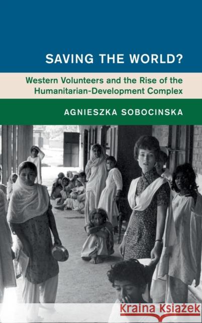 Saving the World?: Western Volunteers and the Rise of the Humanitarian-Development Complex Sobocinska, Agnieszka 9781108478137