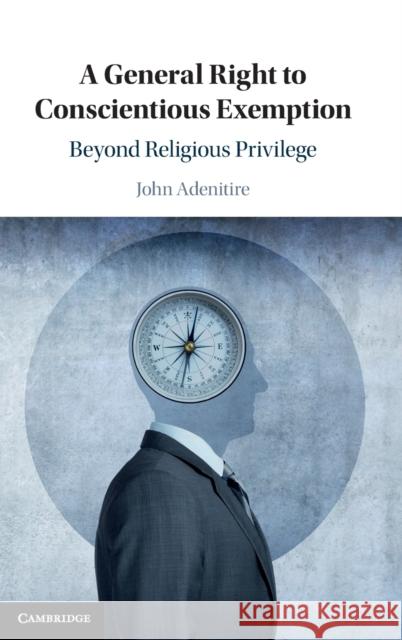 A General Right to Conscientious Exemption: Beyond Religious Privilege John Adenitire (Queen Mary University of London) 9781108478458