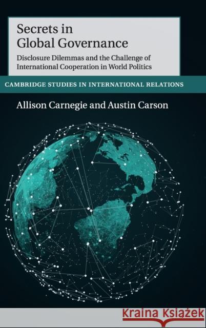 Secrets in Global Governance: Disclosure Dilemmas and the Challenge of International Cooperation Allison Carnegie Austin Carson 9781108478571 Cambridge University Press