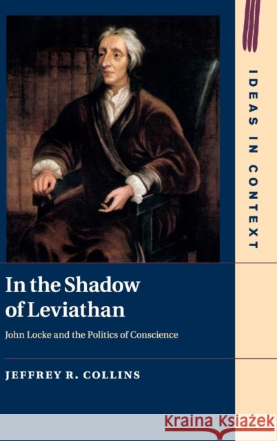 In the Shadow of Leviathan: John Locke and the Politics of Conscience Jeffrey R. Collins 9781108478816