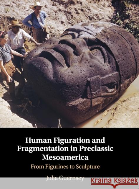 Human Figuration and Fragmentation in Preclassic Mesoamerica: From Figurines to Sculpture Julia Guernsey 9781108478991