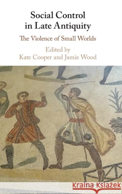 Social Control in Late Antiquity: The Violence of Small Worlds Kate Cooper (Royal Holloway, University of London), Jamie Wood (University of Lincoln) 9781108479394 Cambridge University Press