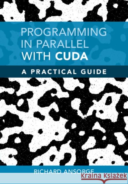 Programming in Parallel with CUDA: A Practical Guide Richard Ansorge (University of Cambridge) 9781108479530 Cambridge University Press