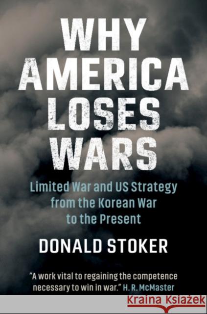 Why America Loses Wars: Limited War and Us Strategy from the Korean War to the Present Donald Stoker 9781108479592
