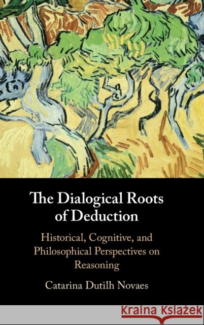 The Dialogical Roots of Deduction: Historical, Cognitive, and Philosophical Perspectives on Reasoning Catarina Dutilh Novaes (Vrije Universiteit, Amsterdam) 9781108479882