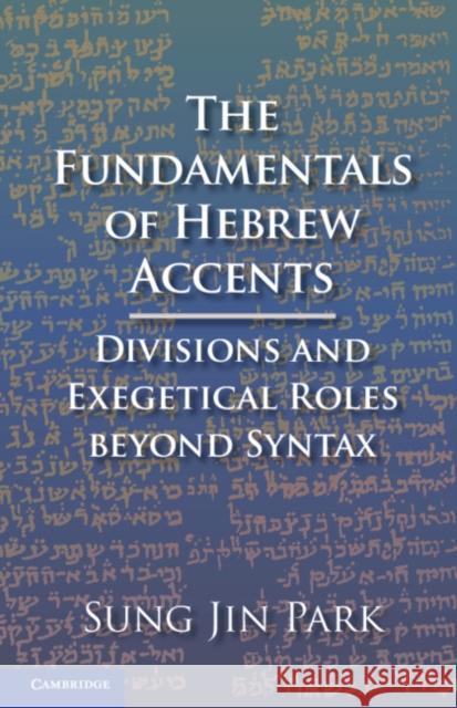 The Fundamentals of Hebrew Accents: Divisions and Exegetical Roles Beyond Syntax Sung Jin Park 9781108479936 Cambridge University Press