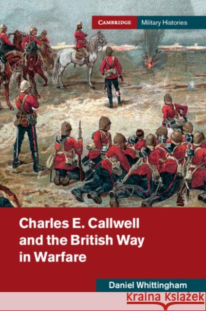 Charles E. Callwell and the British Way in Warfare Daniel Whittingham 9781108480079 Cambridge University Press