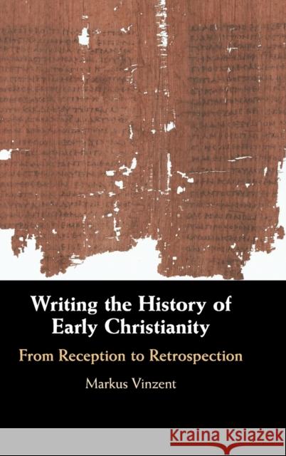 Writing the History of Early Christianity: From Reception to Retrospection Markus Vinzent 9781108480109