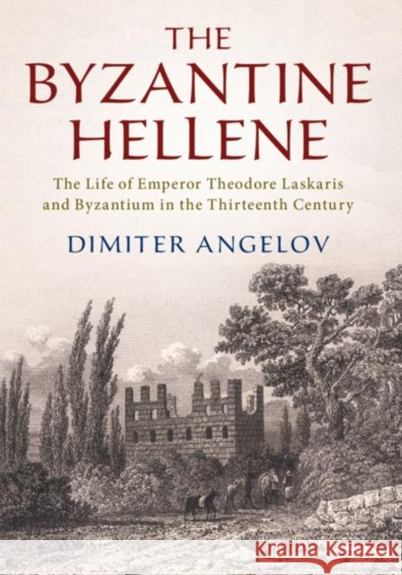 The Byzantine Hellene: The Life of Emperor Theodore Laskaris and Byzantium in the Thirteenth Century Dimiter Angelov 9781108480710 Cambridge University Press