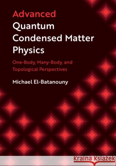Advanced Quantum Condensed Matter Physics: One-Body, Many-Body, and Topological Perspectives Michael El-Batanouny 9781108480840 Cambridge University Press