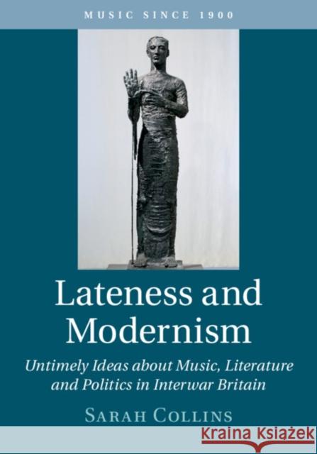 Lateness and Modernism: Untimely Ideas about Music, Literature and Politics in Interwar Britain Sarah Collins 9781108481496