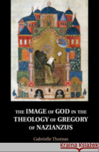 The Image of God in the Theology of Gregory of Nazianzus Gabrielle Thomas 9781108482196 Cambridge University Press