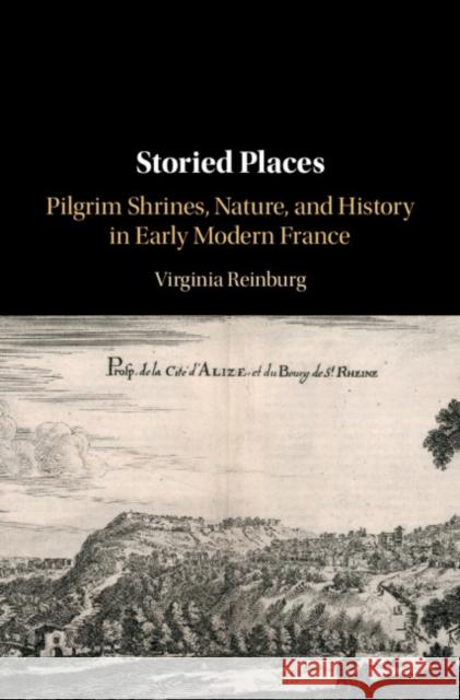 Storied Places: Pilgrim Shrines, Nature, and History in Early Modern France Virginia Reinburg 9781108483117 Cambridge University Press