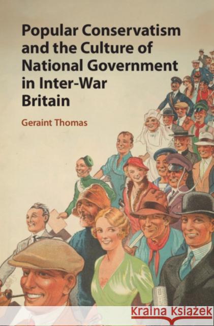 Popular Conservatism and the Culture of National Government in Inter-War Britain Geraint Thomas 9781108483124