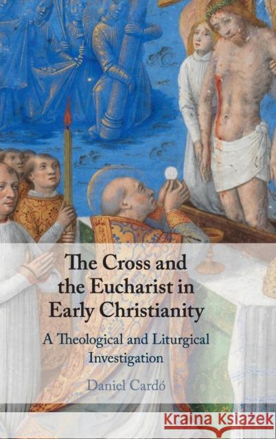 The Cross and the Eucharist in Early Christianity: A Theological and Liturgical Investigation Daniel Cardo 9781108483230 Cambridge University Press