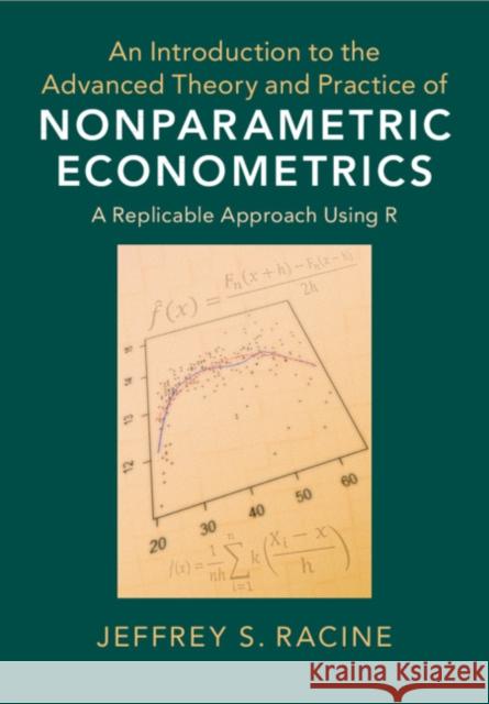 An Introduction to the Advanced Theory and Practice of Nonparametric Econometrics: A Replicable Approach Using R Jeffrey S. (McMaster University, Ontario) Racine 9781108483407 Cambridge University Press