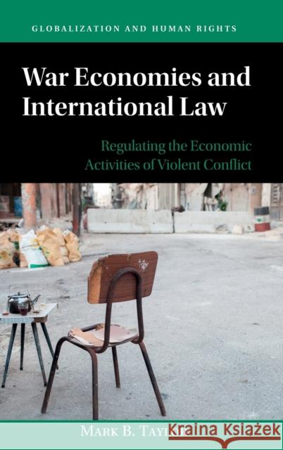 War Economies and International Law: Regulating the Economic Activities of Violent Conflict Mark B. Taylor 9781108483704 Cambridge University Press