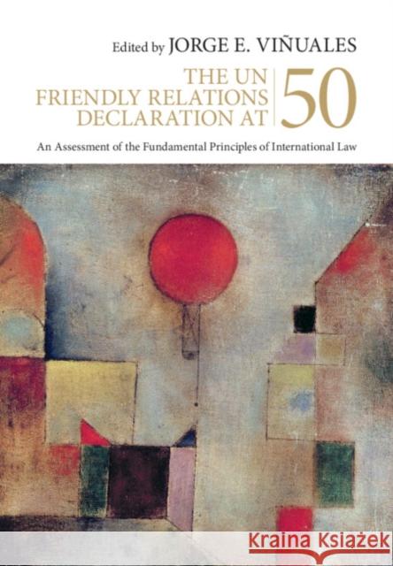 The UN Friendly Relations Declaration at 50: An Assessment of the Fundamental Principles of International Law Jorge E. Viñuales (University of Cambridge) 9781108483810