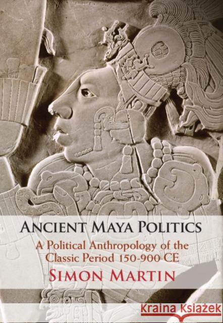 Ancient Maya Politics: A Political Anthropology of the Classic Period 150-900 Ce Simon Martin 9781108483889 Cambridge University Press