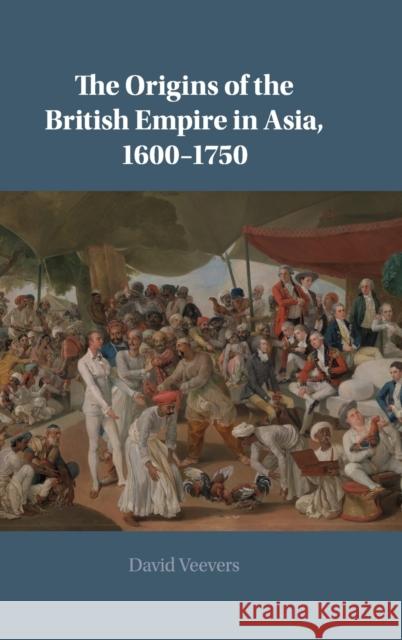 The Origins of the British Empire in Asia, 1600-1750 David Veevers 9781108483957