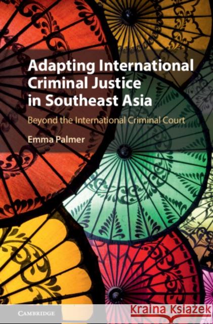 Adapting International Criminal Justice in Southeast Asia: Beyond the International Criminal Court Emma Palmer 9781108483971