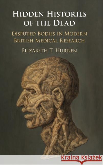 Hidden Histories of the Dead: Disputed Bodies in Modern British Medical Research Elizabeth T. Hurren 9781108484091 Cambridge University Press