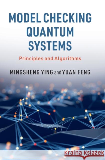 Model Checking Quantum Systems: Principles and Algorithms Mingsheng Ying (University of Technology, Sydney), Yuan Feng (University of Technology, Sydney) 9781108484305