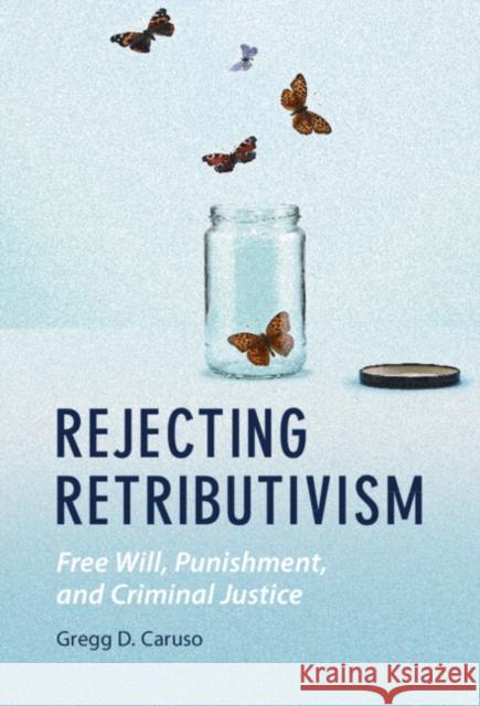 Rejecting Retributivism: Free Will, Punishment, and Criminal Justice Gregg D. Caruso 9781108484701 Cambridge University Press
